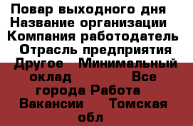 Повар выходного дня › Название организации ­ Компания-работодатель › Отрасль предприятия ­ Другое › Минимальный оклад ­ 10 000 - Все города Работа » Вакансии   . Томская обл.